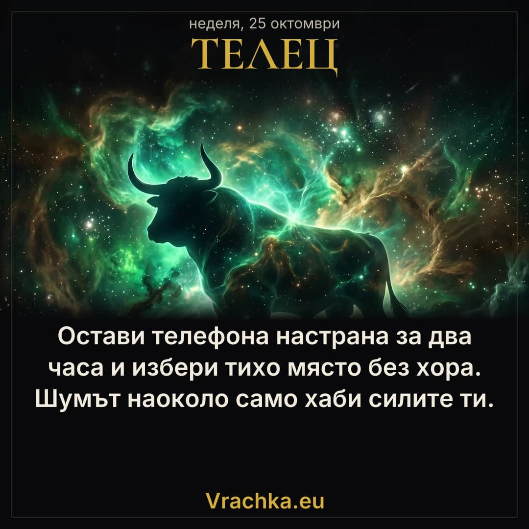 Телец, 25 октомври 2026 г. Остави телефона настрана за два часа и избери тихо място без хора. Шумът наоколо само хаби силите ти.
