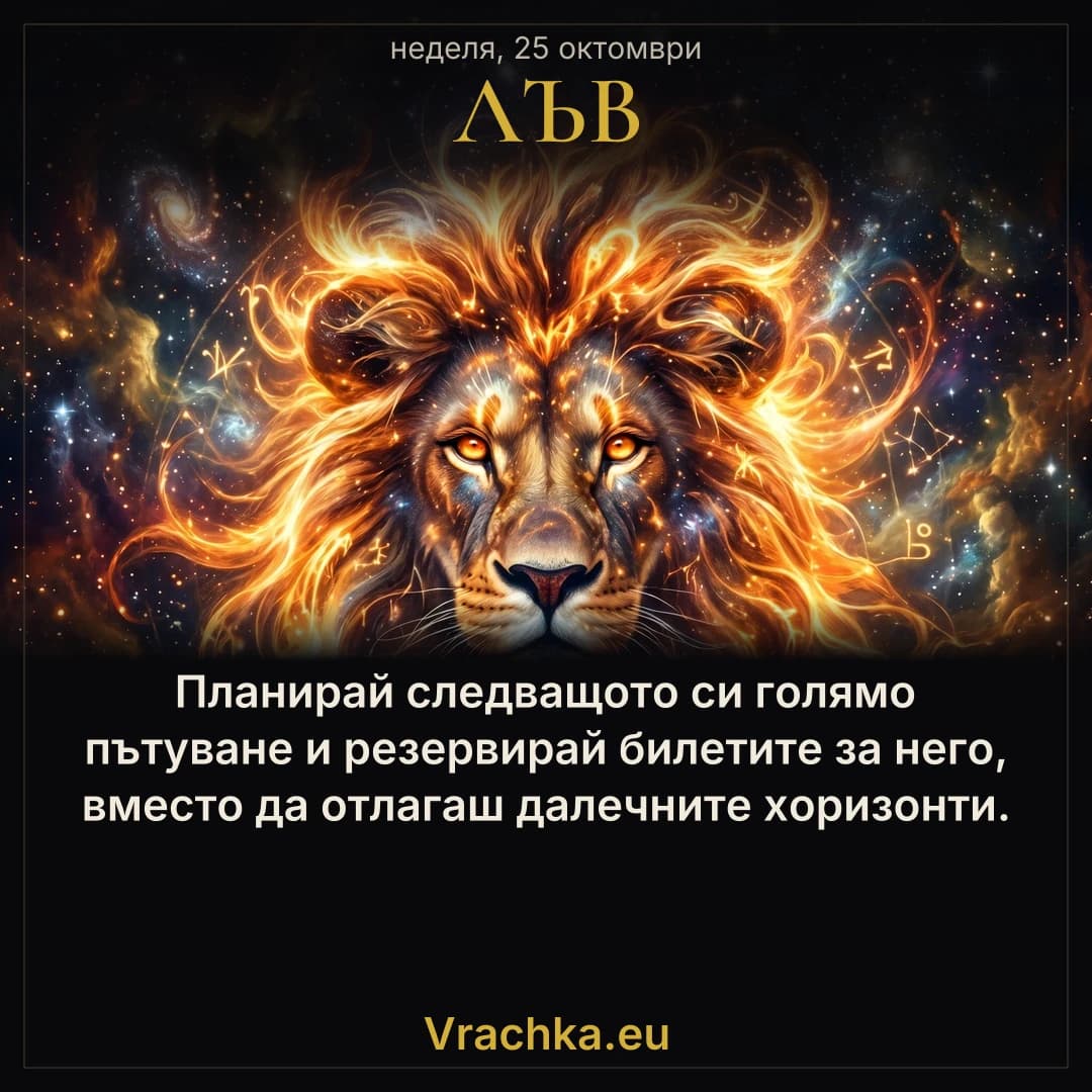 Лъв, 25 октомври 2026 г. Планирай следващото си голямо пътуване и резервирай билетите за него, вместо да отлагаш далечните хоризонти.